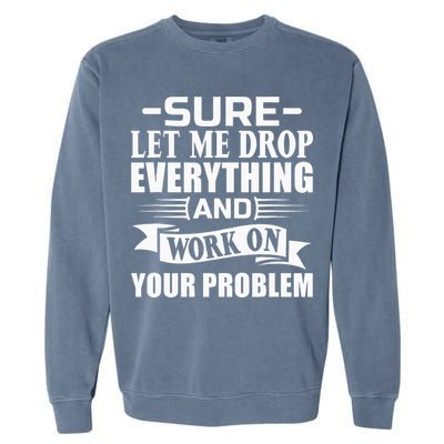 Sarcasm Sure Let Me Drop Everything And Work On Your Problem Garment-Dyed Sweatshirt