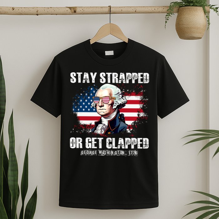 Stay Strapped Or Get Clapped 4th Of July Washington Funny 1776 T-Shirt