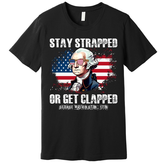 Stay Strapped Or Get Clapped 4th Of July Washington Funny 1776 Premium T-Shirt
