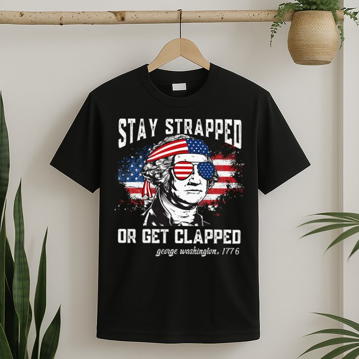 Stay Strapped Or Get Clapped George Washington 4th Of July T-Shirt