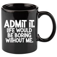 Admit It Life Would Be Boring Without Me 11oz C Handle Ceramic Mug