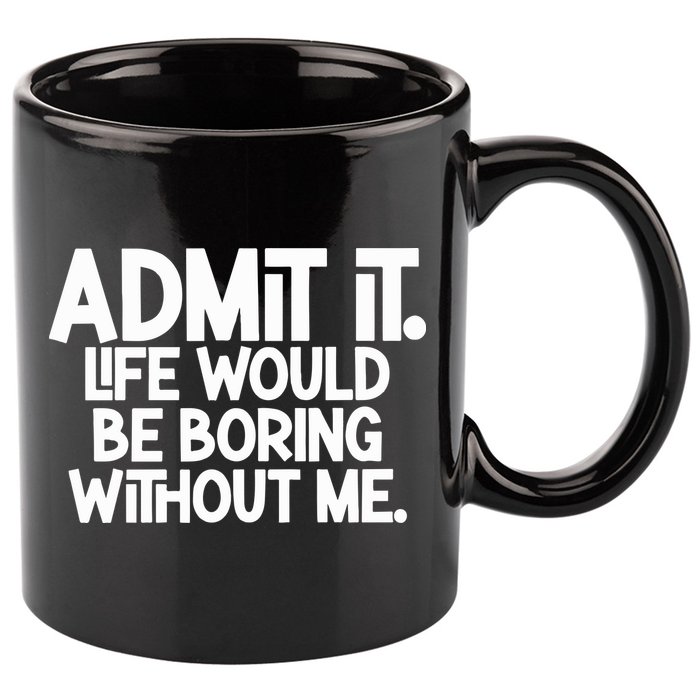 Admit It Life Would Be Boring Without Me 11oz C Handle Ceramic Mug