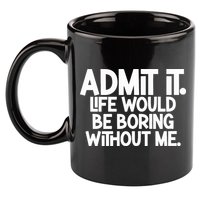 Admit It Life Would Be Boring Without Me 11oz C Handle Ceramic Mug