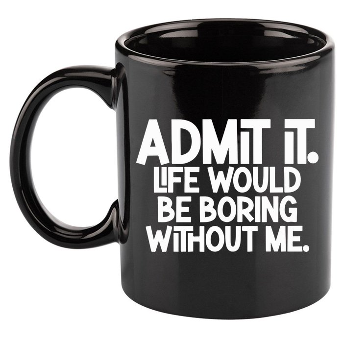 Admit It Life Would Be Boring Without Me 11oz C Handle Ceramic Mug