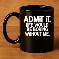 Admit It Life Would Be Boring Without Me 11oz C Handle Ceramic Mug