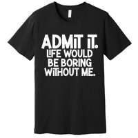 Admit It Life Would Be Boring Without Me Premium T-Shirt