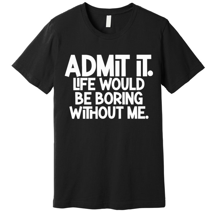 Admit It Life Would Be Boring Without Me Premium T-Shirt
