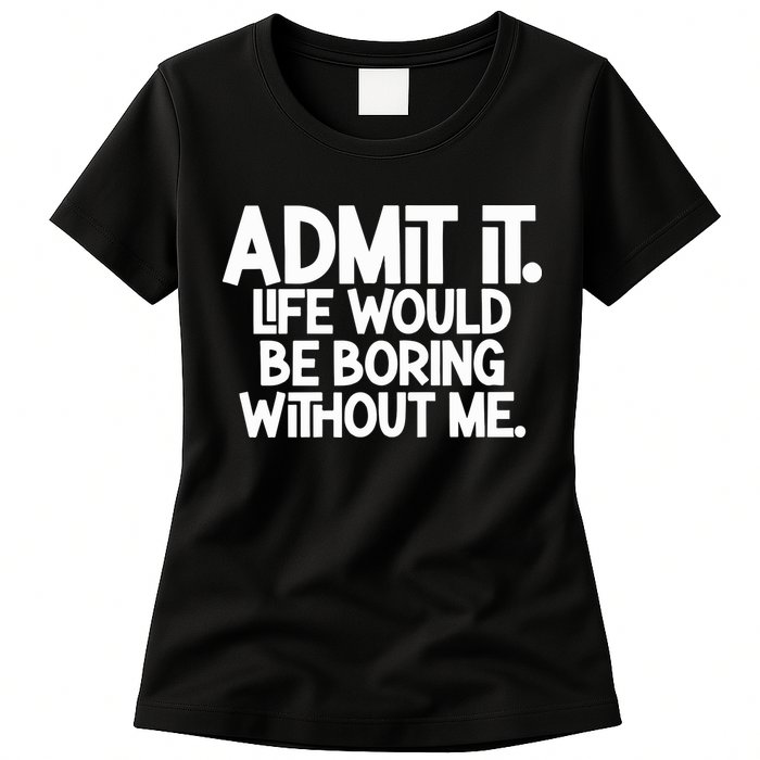 Admit It Life Would Be Boring Without Me Womens T-Shirt