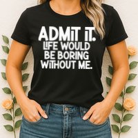 Admit It Life Would Be Boring Without Me Womens T-Shirt