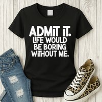 Admit It Life Would Be Boring Without Me Womens T-Shirt