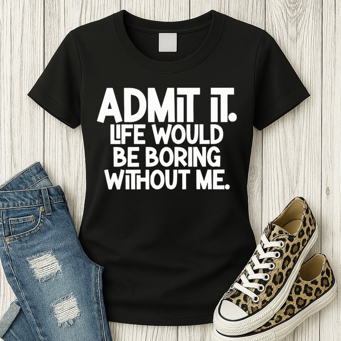 Admit It Life Would Be Boring Without Me Womens T-Shirt