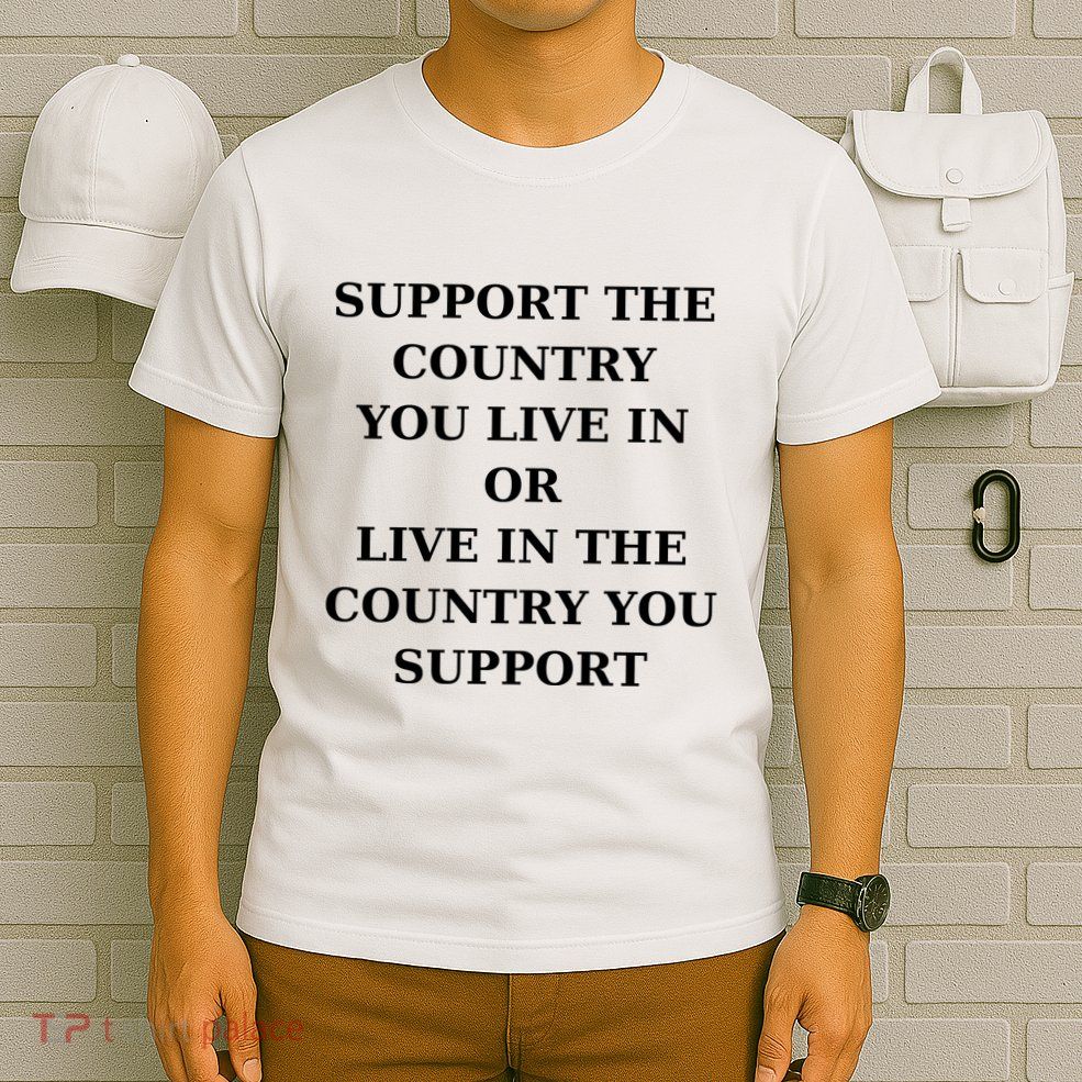Support The Country You Live In Or Live In The Country You Support T-Shirt