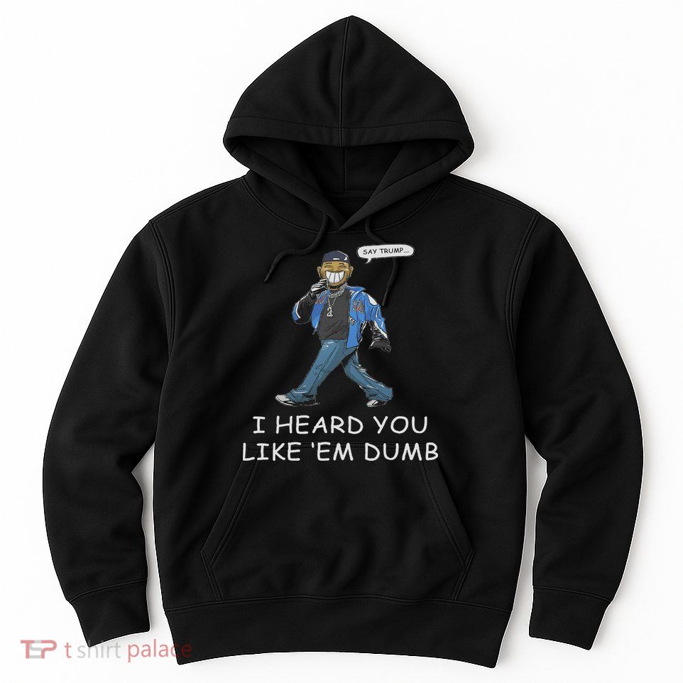 Say Trump I Heard You Like Em Dumb Funny Hoodie