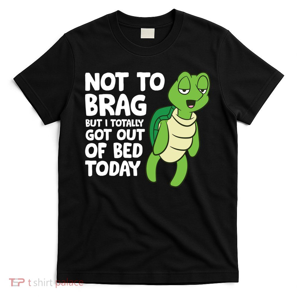 Sea Turtle Not To Brag But I Totally Got Out Of Bed Today T-Shirt
