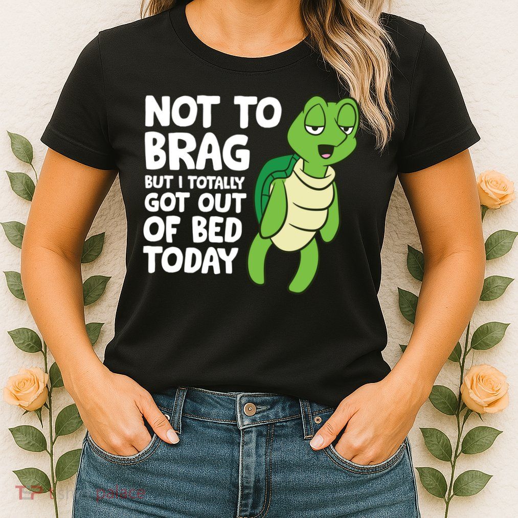 Sea Turtle Not To Brag But I Totally Got Out Of Bed Today Womens T-Shirt