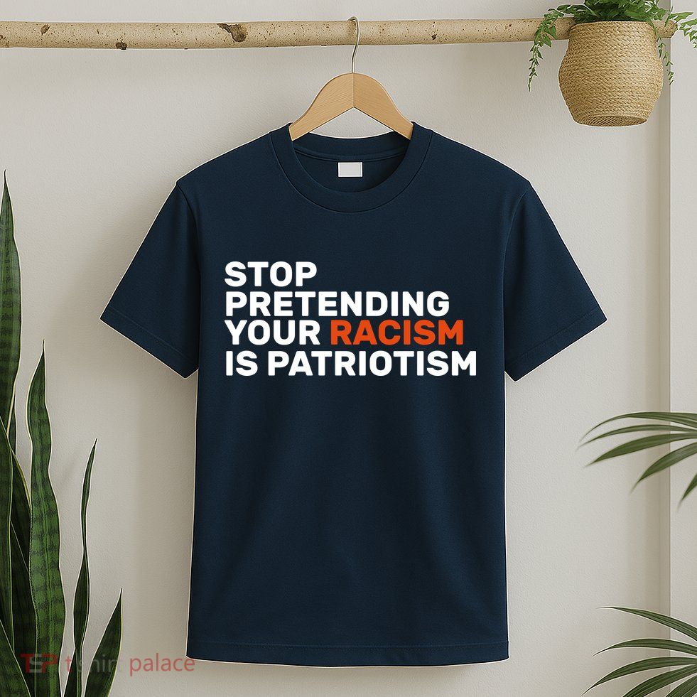 Stop Pretending Your Racism Is Patriotic T-Shirt