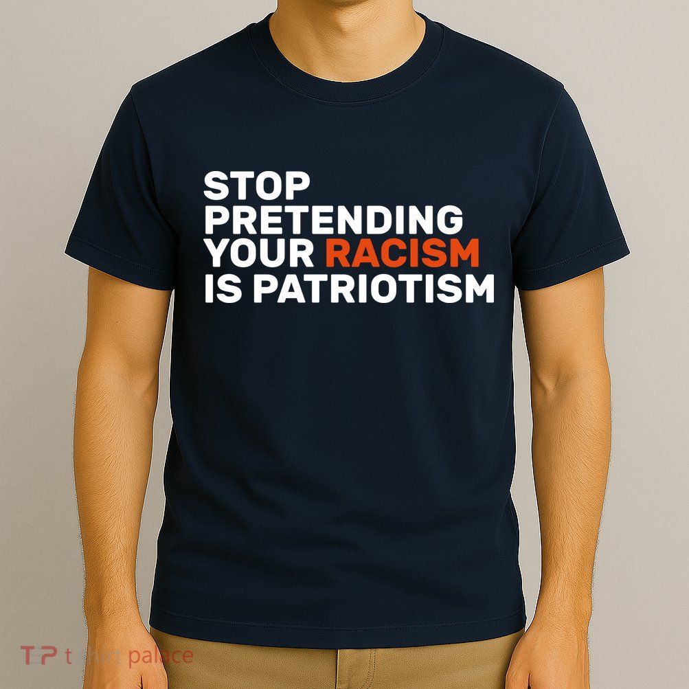 Stop Pretending Your Racism Is Patriotic T-Shirt