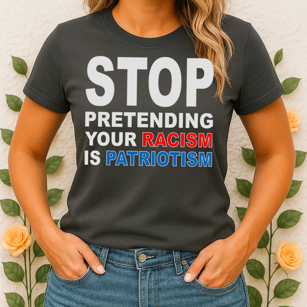 Stop Pretending Your Racism Is Patriotism Womens T-Shirt
