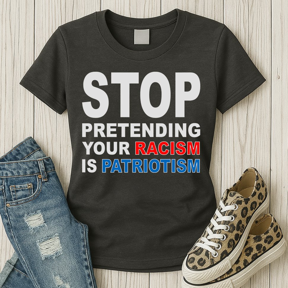 Stop Pretending Your Racism Is Patriotism Womens T-Shirt