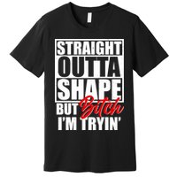 Straight Outta Shape But Bitch I'm Tryin Premium T-Shirt