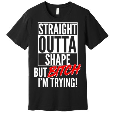 Straight Outta Shape But Bitch I'm Trying Premium T-Shirt