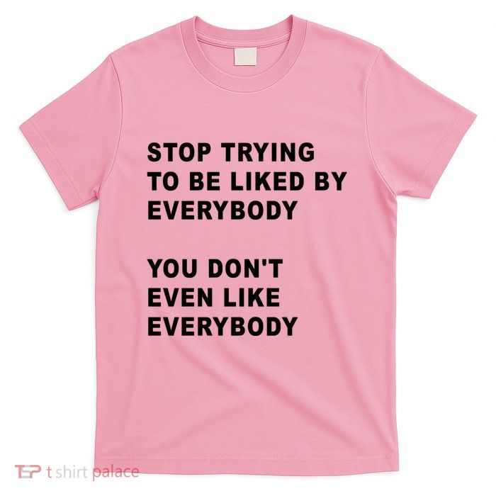 Stop Trying To Be Liked By Everybody You Don’T Even Like Everybody T-Shirt