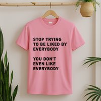 Stop Trying To Be Liked By Everybody You Don’T Even Like Everybody T-Shirt