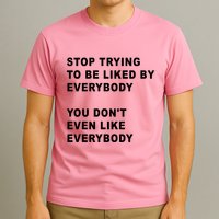 Stop Trying To Be Liked By Everybody You Don’T Even Like Everybody T-Shirt