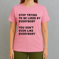 Stop Trying To Be Liked By Everybody You Don’T Even Like Everybody T-Shirt