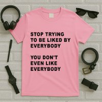 Stop Trying To Be Liked By Everybody You Don’T Even Like Everybody T-Shirt