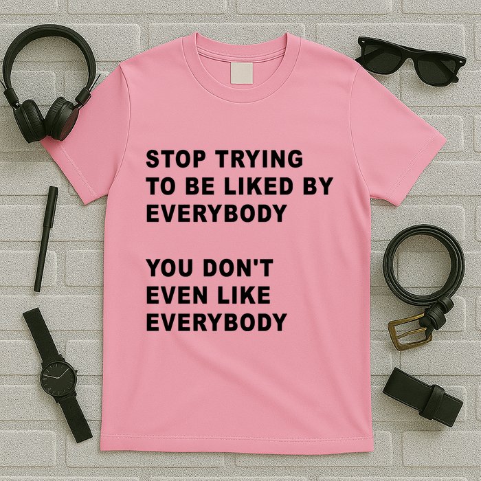 Stop Trying To Be Liked By Everybody You Don’T Even Like Everybody T-Shirt