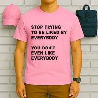 Stop Trying To Be Liked By Everybody You Don’T Even Like Everybody T-Shirt