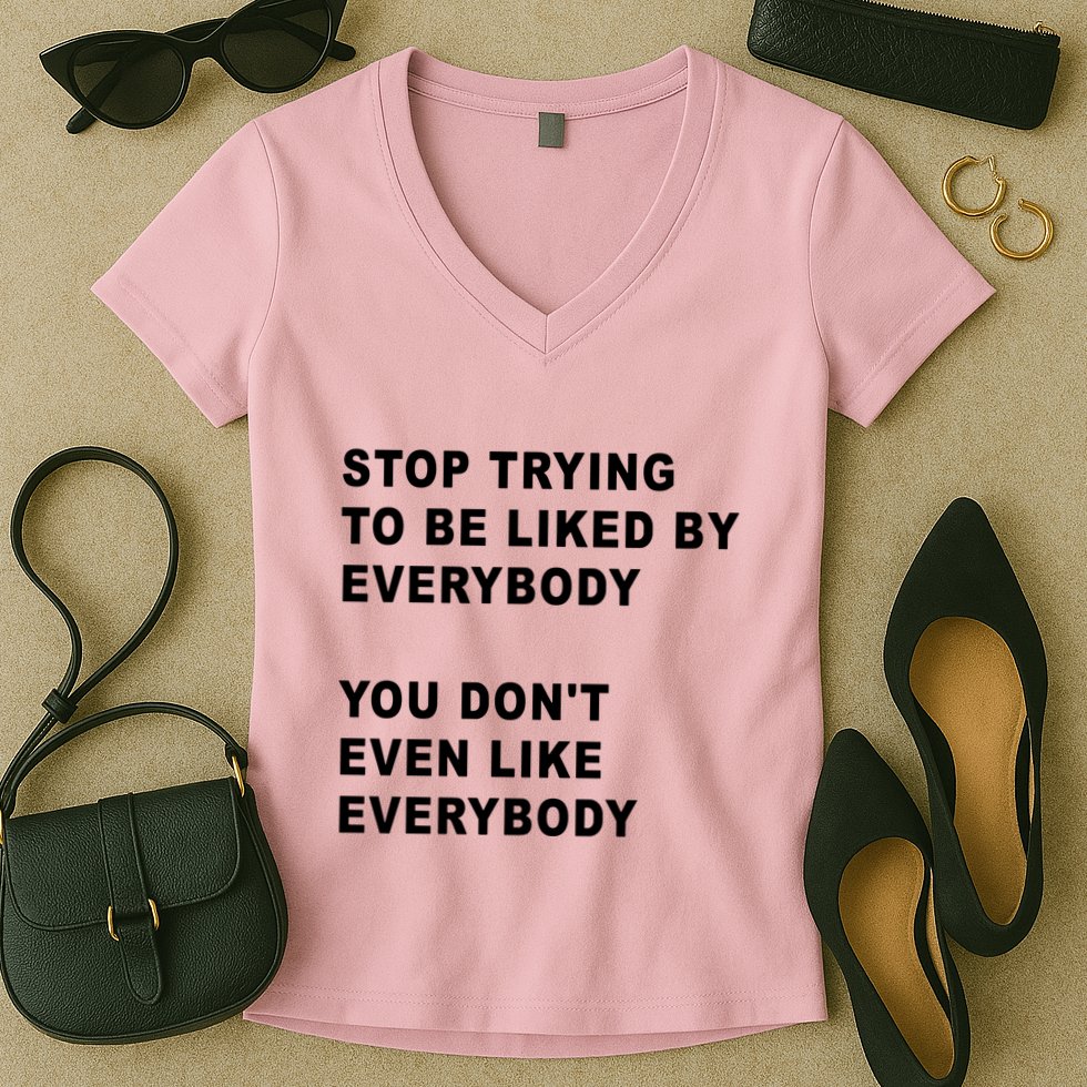 Stop Trying To Be Liked By Everybody You Don’T Even Like Everybody Women's V-Neck T-Shirt