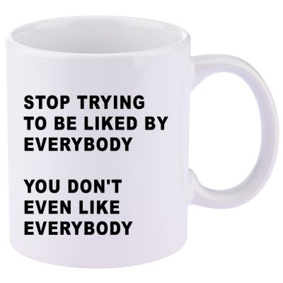 Stop Trying To Be Liked By Everybody You Don’T Even Like Everybody 11oz C Handle Ceramic Mug