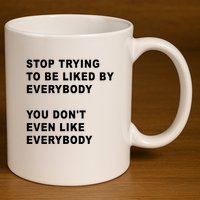 Stop Trying To Be Liked By Everybody You Don’T Even Like Everybody 11oz C Handle Ceramic Mug