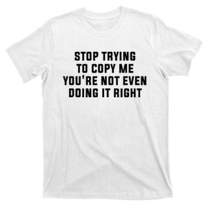 Stop Trying To Copy Me YouRe Not Even Doing It Right T-Shirt