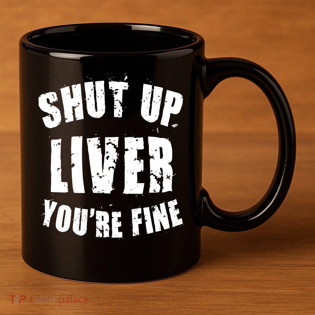 Shut Up Liver You're Fine 11oz C Handle Ceramic Mug