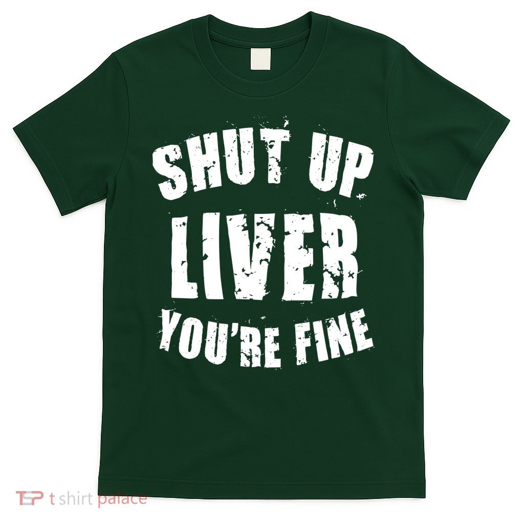 Shut Up Liver You're Fine T-Shirt