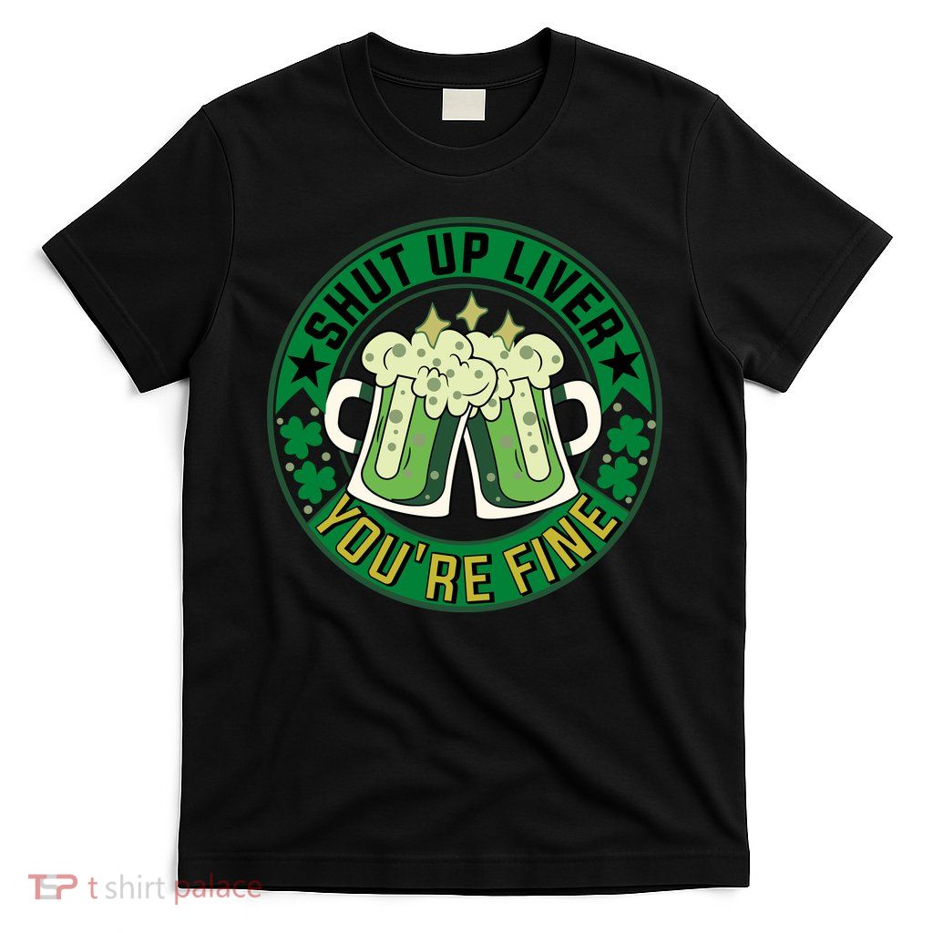 Shut Up Liver You're Fine Beer Drinking St Patricks T-Shirt
