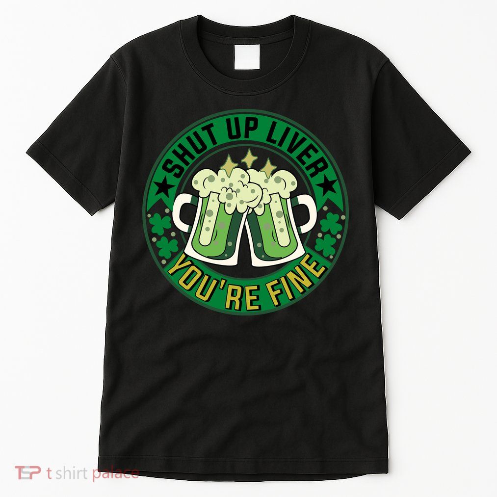 Shut Up Liver You're Fine Beer Drinking St Patricks Tall T-Shirt