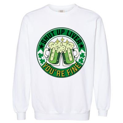 Shut Up Liver You're Fine Beer Drinking St Patricks Garment-Dyed Sweatshirt