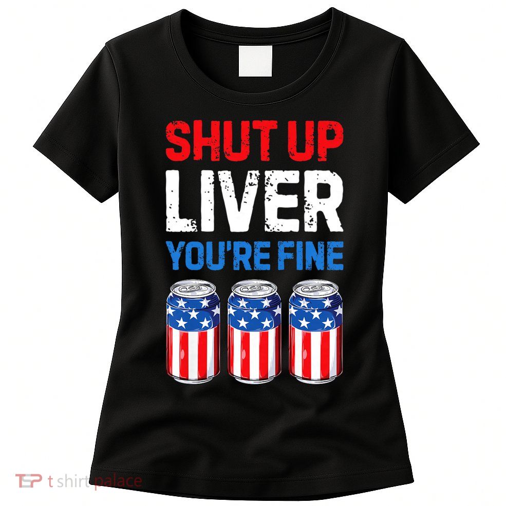 Shut Up Liver YouRe Fine 4th Of July Beer Premium Womens T-Shirt