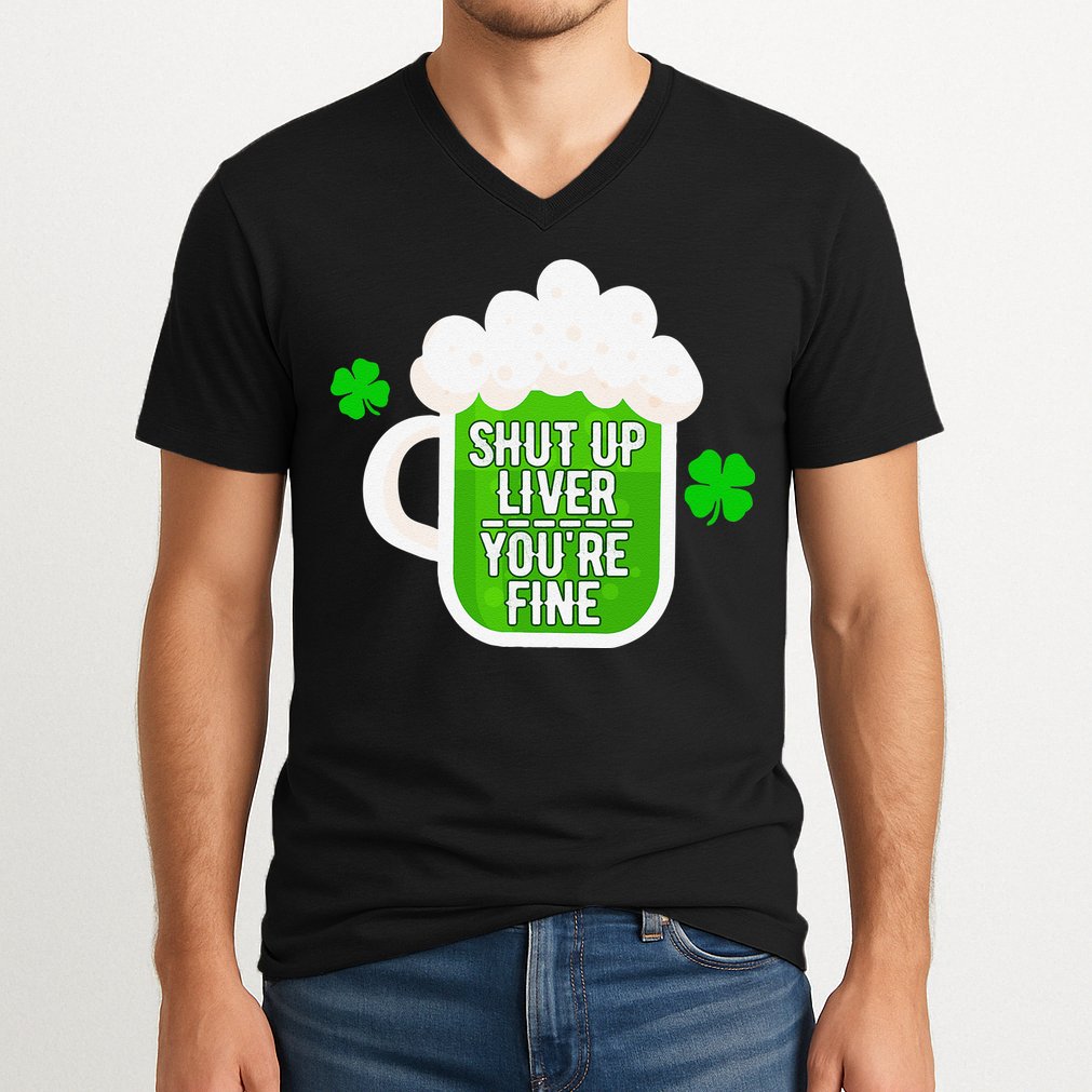 Shut Up Liver You're Fine St Patrick's Day V-Neck T-Shirt