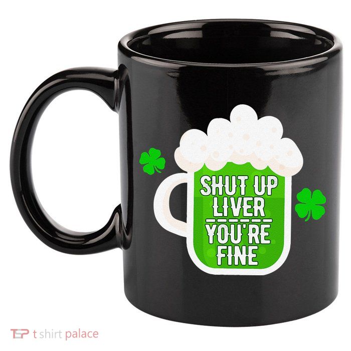 Shut Up Liver You're Fine St Patrick's Day 11oz C Handle Ceramic Mug