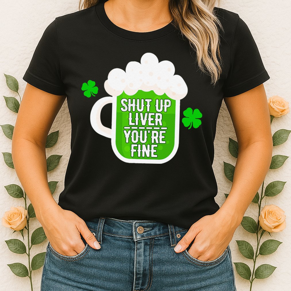 Shut Up Liver You're Fine St Patrick's Day Womens T-Shirt