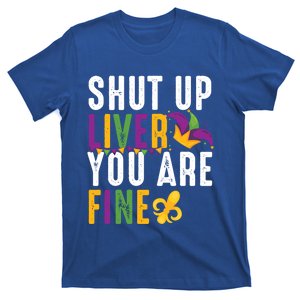 Shut Up Liver You Are Fine Funny Mardi Gras Ing Lover Great Gift T-Shirt