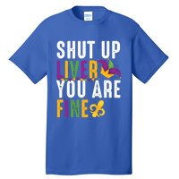 Shut Up Liver You Are Fine Funny Mardi Gras Ing Lover Great Gift Tall T-Shirt