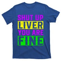 Shut Up Liver You Are Fine Funny Mardi Gras Ing Party Great Gift T-Shirt