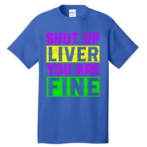 Shut Up Liver You Are Fine Funny Mardi Gras Ing Party Great Gift Tall T-Shirt