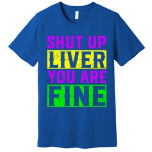 Shut Up Liver You Are Fine Funny Mardi Gras Ing Party Great Gift Premium T-Shirt